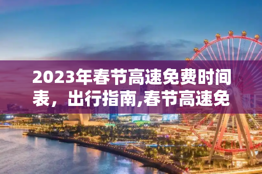 2023年春节高速免费时间表，出行指南,春节高速免费2023年时间表