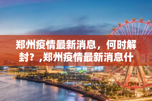 郑州疫情最新消息，何时解封？,郑州疫情最新消息什么时候解封