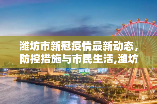 潍坊市新冠疫情最新动态，防控措施与市民生活,潍坊新冠疫情最新消息