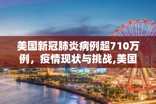 美国新冠肺炎病例超710万例，疫情现状与挑战,美国新冠肺炎超710万例