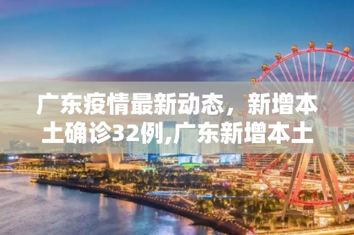 广东疫情最新动态，新增本土确诊32例,广东新增本土确诊32例