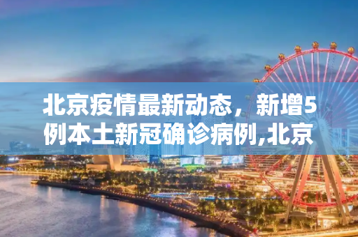 北京疫情最新动态，新增5例本土新冠确诊病例,北京新增5例本土新冠确诊