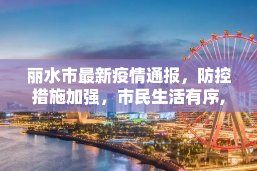 丽水市最新疫情通报，防控措施加强，市民生活有序,丽水最新通报