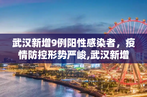 武汉新增9例阳性感染者，疫情防控形势严峻,武汉新增9例阳性感染者
