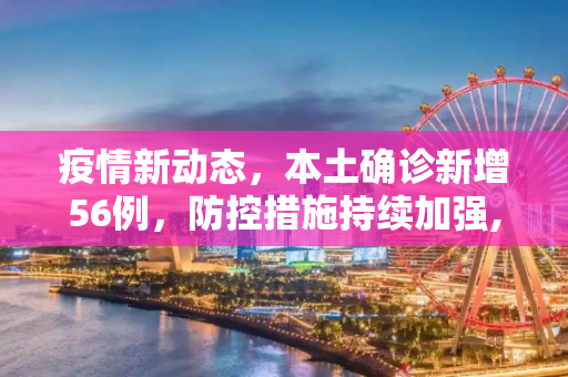 疫情新动态，本土确诊新增56例，防控措施持续加强,新增本土确诊56例