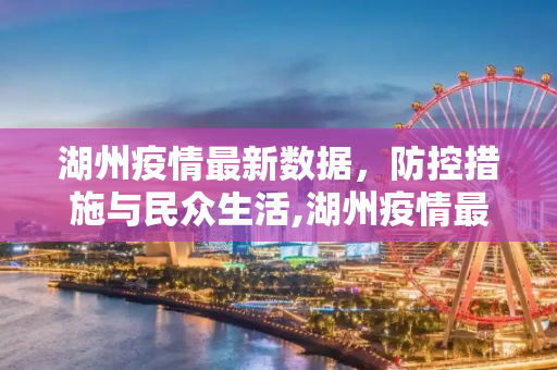 湖州疫情最新数据，防控措施与民众生活,湖州疫情最新数据