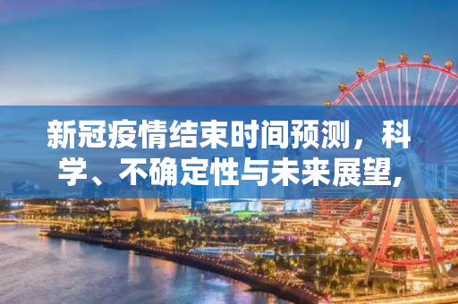 新冠疫情结束时间预测，科学、不确定性与未来展望,新冠疫情结束时间预测