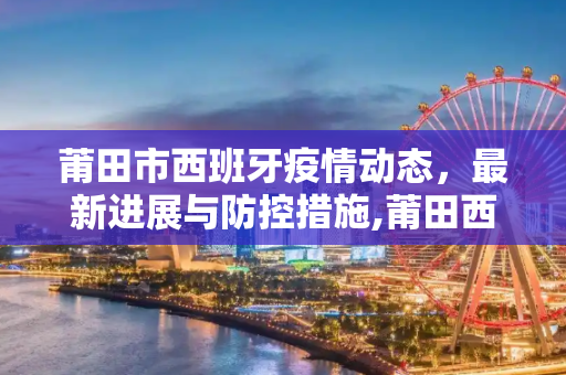 莆田市西班牙疫情动态，最新进展与防控措施,莆田西班牙最新疫情:莆田疫情动态
