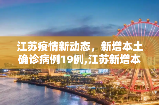 江苏疫情新动态，新增本土确诊病例19例,江苏新增本土确诊病例19例