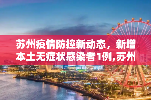 苏州疫情防控新动态，新增本土无症状感染者1例,苏州新增本土无症状1例