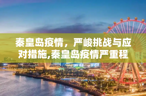秦皇岛疫情，严峻挑战与应对措施,秦皇岛疫情严重程度