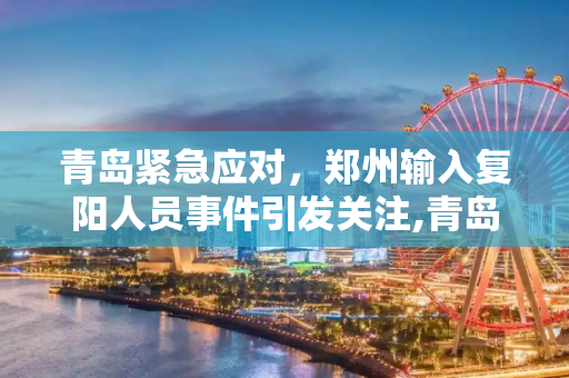 青岛紧急应对，郑州输入复阳人员事件引发关注,青岛发现1例复阳人员:系郑州输入