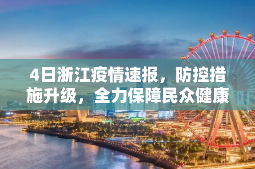 4日浙江疫情速报，防控措施升级，全力保障民众健康安全,4日浙江疫情速报