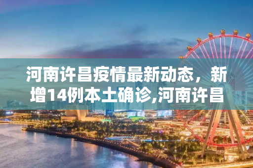 河南许昌疫情最新动态，新增14例本土确诊,河南许昌新增14例本土确诊