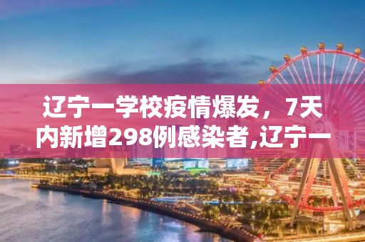 辽宁一学校疫情爆发，7天内新增298例感染者,辽宁一学校7天新增298例感染者