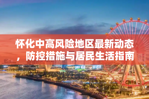 怀化中高风险地区最新动态，防控措施与居民生活指南,怀化中高风险地区最新
