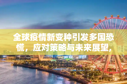 全球疫情新变种引发多国恐慌，应对策略与未来展望,最新多国疫情恐慌