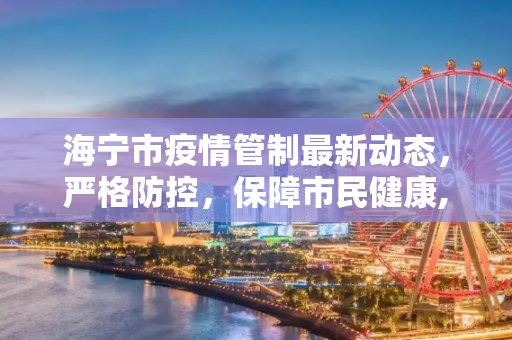 海宁市疫情管制最新动态，严格防控，保障市民健康,疫情管制海宁最新