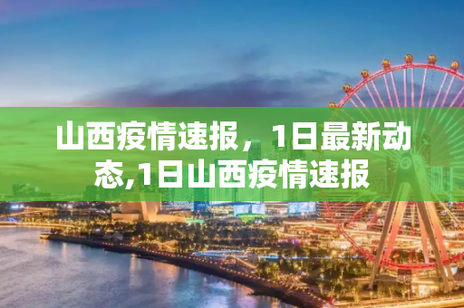 山西疫情速报，1日最新动态,1日山西疫情速报