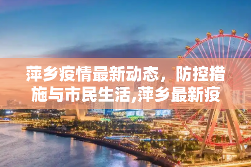 萍乡疫情最新动态，防控措施与市民生活,萍乡最新疫情情况