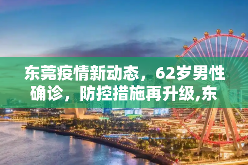 东莞疫情新动态，62岁男性确诊，防控措施再升级,东莞新增确诊病例为62岁男性