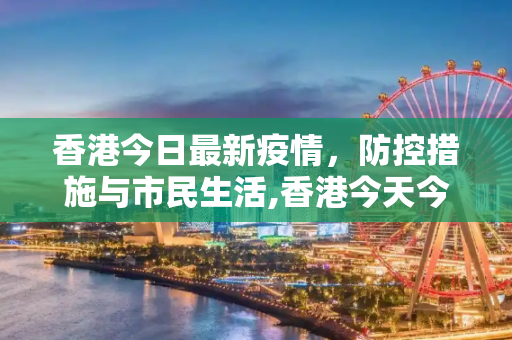 香港今日最新疫情，防控措施与市民生活,香港今天今天最新疫情