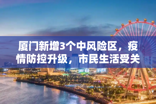 厦门新增3个中风险区，疫情防控升级，市民生活受关注,厦门新增3个中风险区