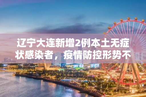 辽宁大连新增2例本土无症状感染者，疫情防控形势不容忽视,辽宁新增2例本土无症状在大连