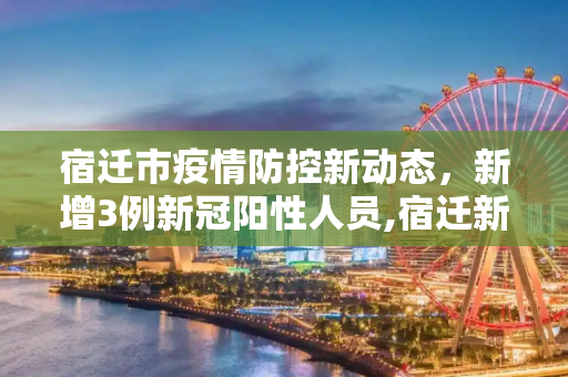 宿迁市疫情防控新动态，新增3例新冠阳性人员,宿迁新增3例新冠阳性人员