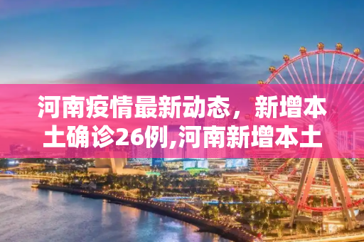河南疫情最新动态，新增本土确诊26例,河南新增本土确诊26例