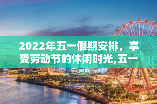 2022年五一假期安排，享受劳动节的休闲时光,五一放假安排2022放假安排