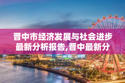 晋中市经济发展与社会进步最新分析报告,晋中最新分析报告
