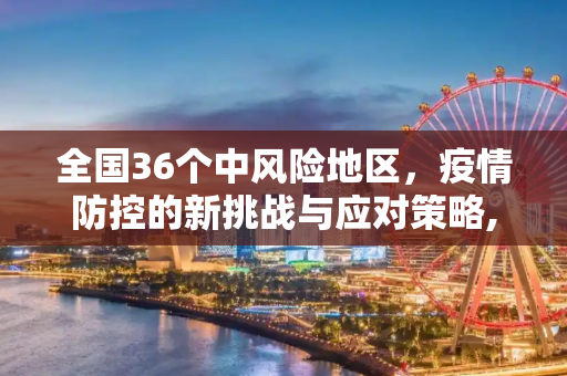 全国36个中风险地区，疫情防控的新挑战与应对策略,全国36个中风险地区