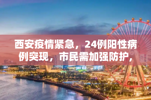 西安疫情紧急，24例阳性病例突现，市民需加强防护,西安突发24例阳性