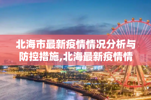 北海市最新疫情情况分析与防控措施,北海最新疫情情况