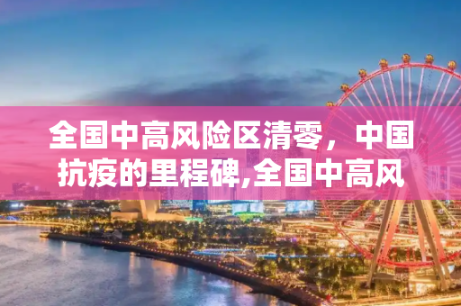 全国中高风险区清零，中国抗疫的里程碑,全国中高风险区清零