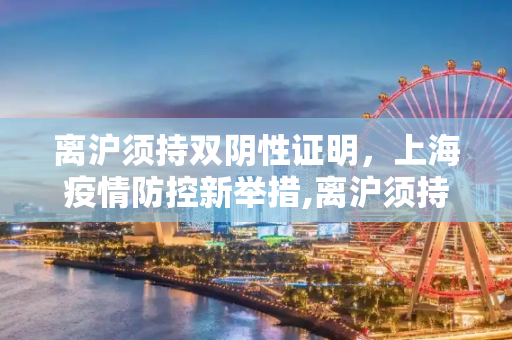 离沪须持双阴性证明，上海疫情防控新举措,离沪须持双阴性证明