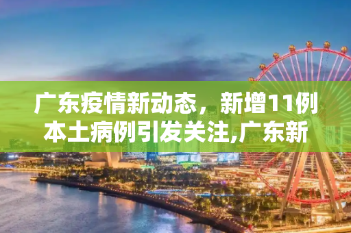 广东疫情新动态，新增11例本土病例引发关注,广东新增11例本土