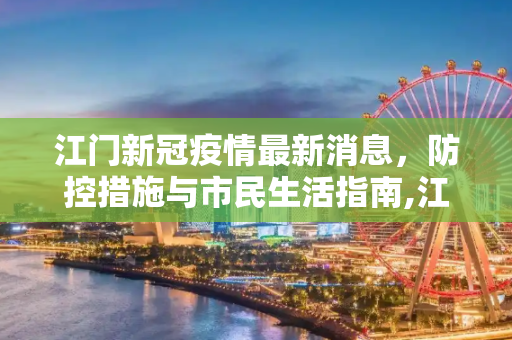 江门新冠疫情最新消息，防控措施与市民生活指南,江门新冠疫情最新消息