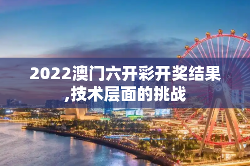 2022澳门六开彩开奖结果,技术层面的挑战