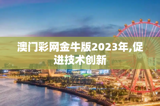 澳门彩网金牛版2023年,促进技术创新
