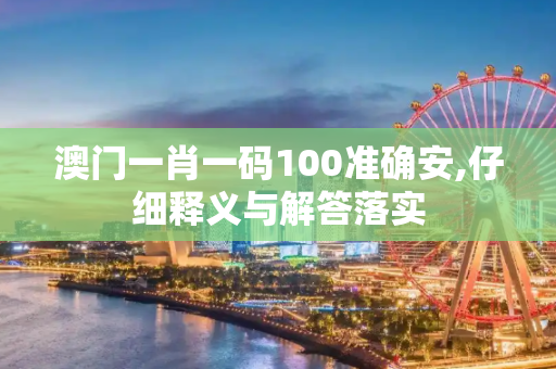 澳门一肖一码100准确安,仔细释义与解答落实