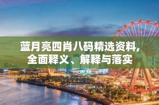 蓝月亮四肖八码精选资料,全面释义、解释与落实