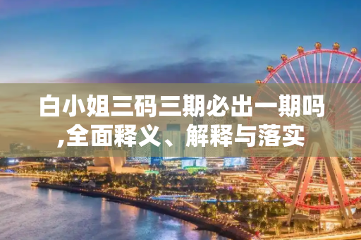 白小姐三码三期必出一期吗,全面释义、解释与落实