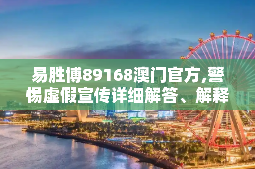 易胜博89168澳门官方,警惕虚假宣传详细解答、解释与落实