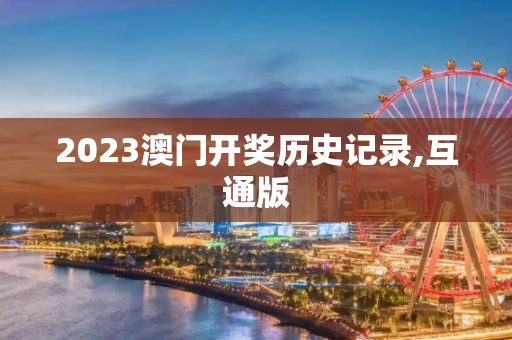 2023澳门开奖历史记录,互通版
