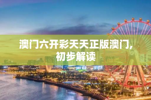 澳门六开彩天天正版澳门,初步解读