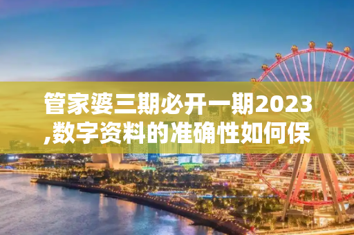 管家婆三期必开一期2023,数字资料的准确性如何保证？