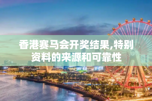 香港赛马会开奖结果,特别资料的来源和可靠性
