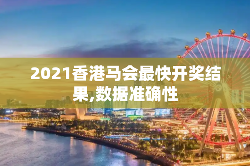 2021香港马会最快开奖结果,数据准确性